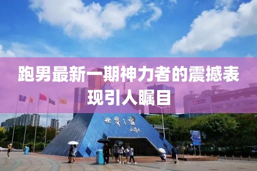 跑男最新一期神力者的震撼表现引人瞩目