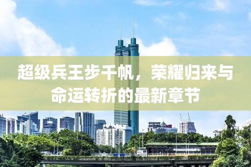 超级兵王步千帆，荣耀归来与命运转折的最新章节