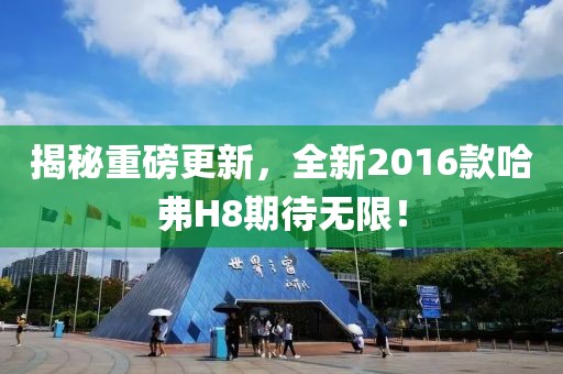 揭秘重磅更新，全新2016款哈弗H8期待无限！