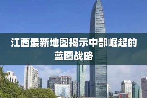 江西最新地图揭示中部崛起的蓝图战略