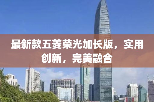 最新款五菱荣光加长版，实用创新，完美融合