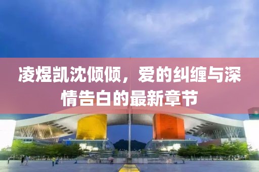 凌煜凯沈倾倾，爱的纠缠与深情告白的最新章节