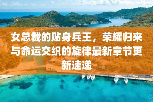 女总裁的贴身兵王，荣耀归来与命运交织的旋律最新章节更新速递