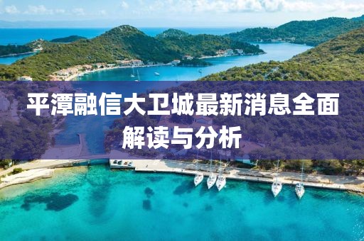 平潭融信大卫城最新消息全面解读与分析