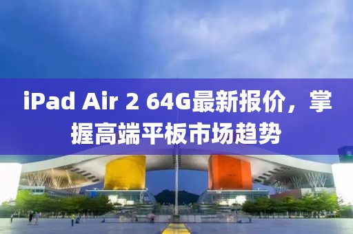 iPad Air 2 64G最新报价，掌握高端平板市场趋势