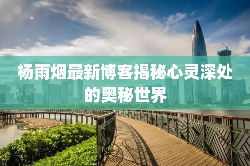 杨雨烟最新博客揭秘心灵深处的奥秘世界
