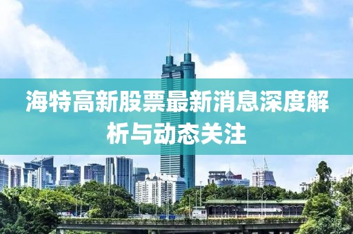 海特高新股票最新消息深度解析与动态关注