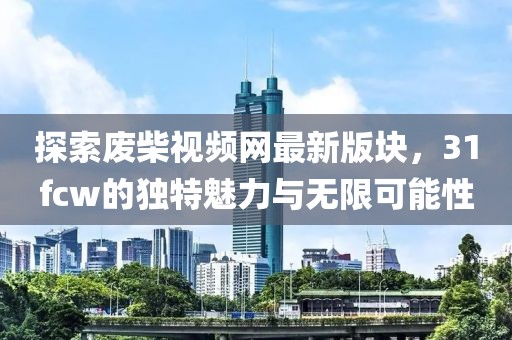 探索废柴视频网最新版块，31fcw的独特魅力与无限可能性