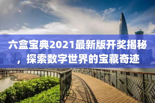 六盒宝典2021最新版开奖揭秘，探索数字世界的宝藏奇迹