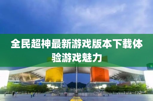全民超神最新游戏版本下载体验游戏魅力
