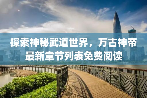 探索神秘武道世界，万古神帝最新章节列表免费阅读