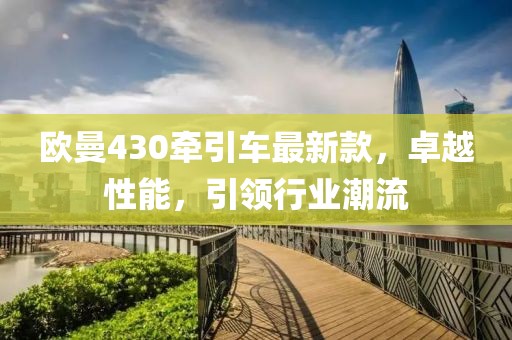欧曼430牵引车最新款，卓越性能，引领行业潮流