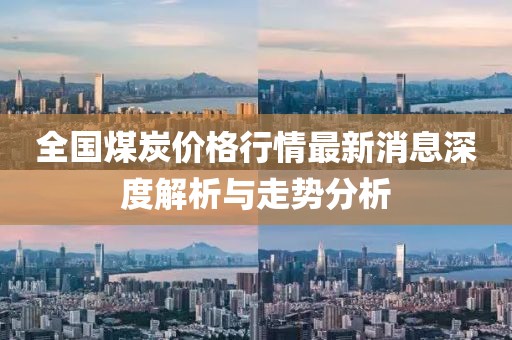 全国煤炭价格行情最新消息深度解析与走势分析