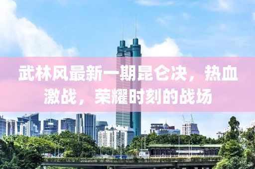 武林风最新一期昆仑决，热血激战，荣耀时刻的战场