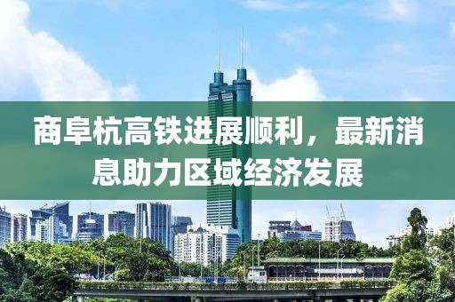 商阜杭高铁进展顺利，最新消息助力区域经济发展