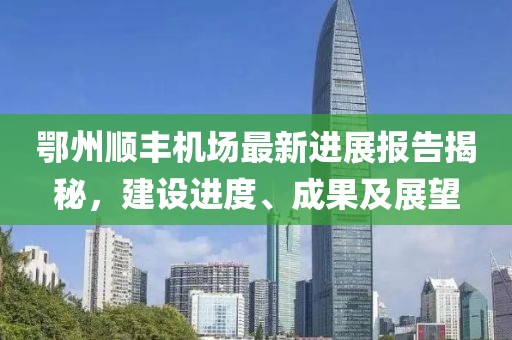 鄂州顺丰机场最新进展报告揭秘，建设进度、成果及展望