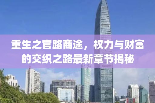 重生之官路商途，权力与财富的交织之路最新章节揭秘