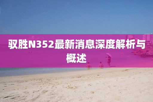 驭胜N352最新消息深度解析与概述