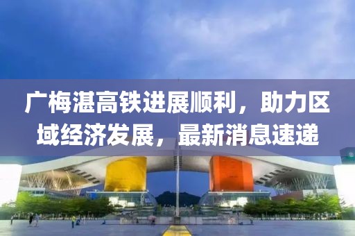 广梅湛高铁进展顺利，助力区域经济发展，最新消息速递