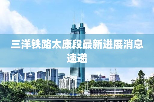 三洋铁路太康段最新进展消息速递