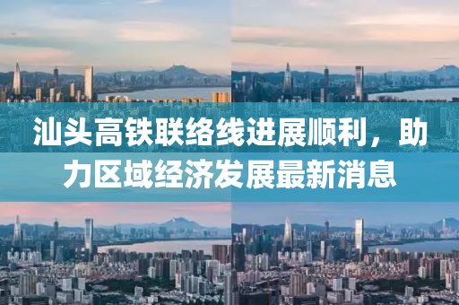 汕头高铁联络线进展顺利，助力区域经济发展最新消息