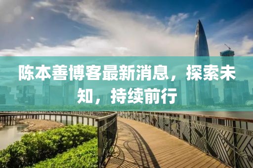 陈本善博客最新消息，探索未知，持续前行