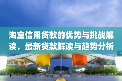淘宝信用贷款的优势与挑战解读，最新贷款解读与趋势分析