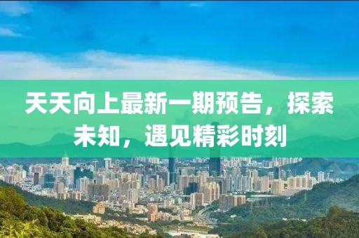 天天向上最新一期预告，探索未知，遇见精彩时刻