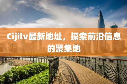 Cijilv最新地址，探索前沿信息的聚集地
