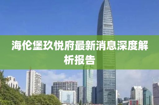 海伦堡玖悦府最新消息深度解析报告