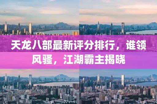 天龙八部最新评分排行，谁领风骚，江湖霸主揭晓