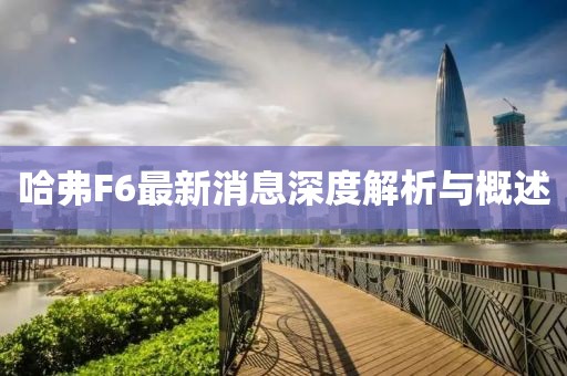 哈弗F6最新消息深度解析与概述