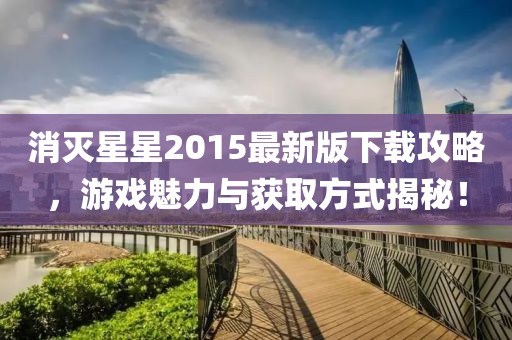 消灭星星2015最新版下载攻略，游戏魅力与获取方式揭秘！