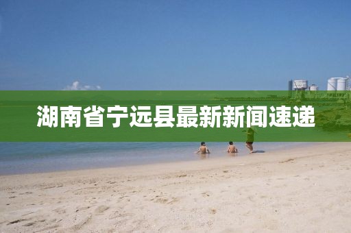湖南省宁远县最新新闻速递