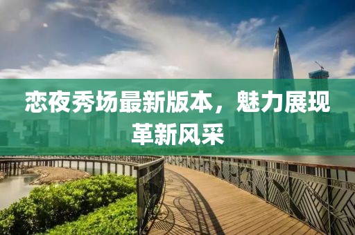 恋夜秀场最新版本，魅力展现革新风采