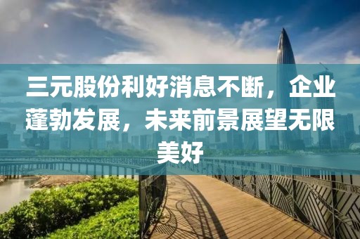 三元股份利好消息不断，企业蓬勃发展，未来前景展望无限美好