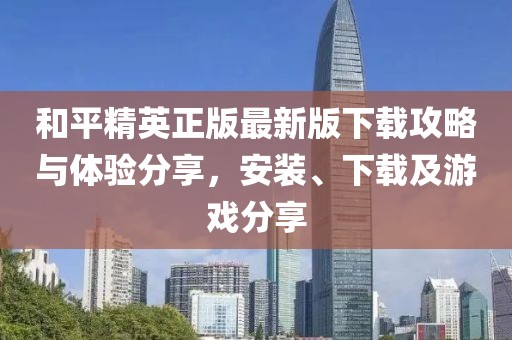 和平精英正版最新版下载攻略与体验分享，安装、下载及游戏分享