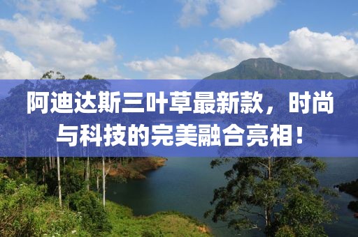 阿迪达斯三叶草最新款，时尚与科技的完美融合亮相！