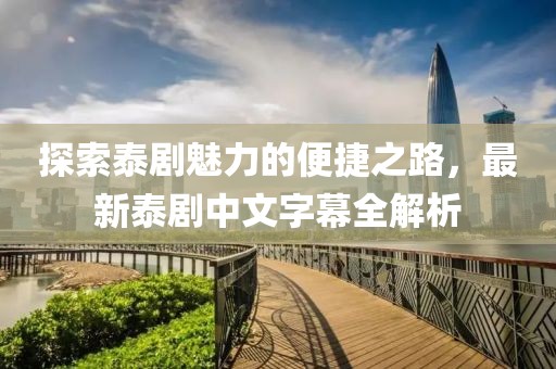 探索泰剧魅力的便捷之路，最新泰剧中文字幕全解析