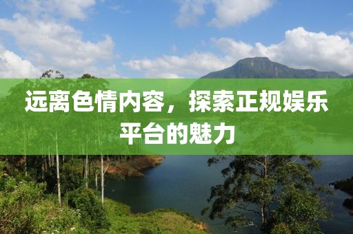远离色情内容，探索正规娱乐平台的魅力