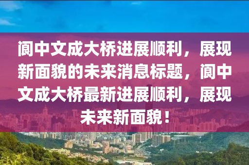 阆中文成大桥进展顺利，展现新面貌的未来消息标题，阆中文成大桥最新进展顺利，展现未来新面貌！
