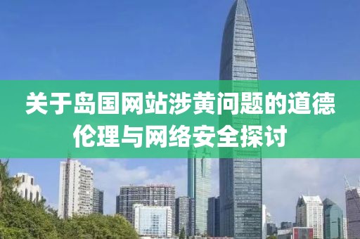 关于岛国网站涉黄问题的道德伦理与网络安全探讨
