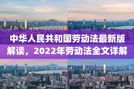 中华人民共和国劳动法最新版解读，2022年劳动法全文详解