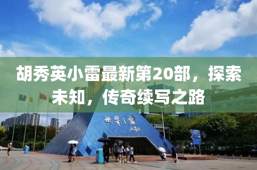 胡秀英小雷最新第20部，探索未知，传奇续写之路