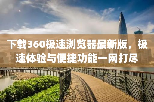 下载360极速浏览器最新版，极速体验与便捷功能一网打尽