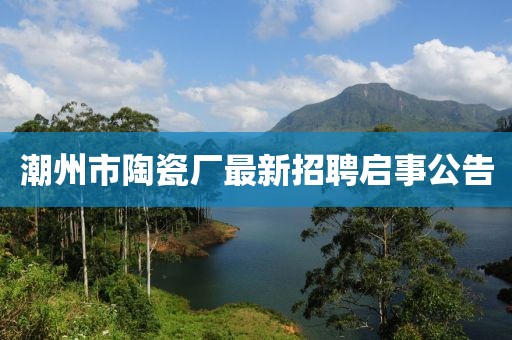 潮州市陶瓷厂最新招聘启事公告