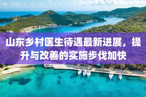 山东乡村医生待遇最新进展，提升与改善的实施步伐加快
