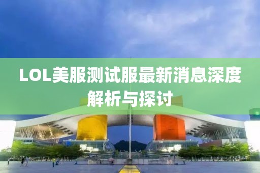 LOL美服测试服最新消息深度解析与探讨