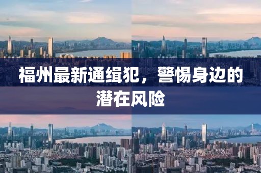 福州最新通缉犯，警惕身边的潜在风险