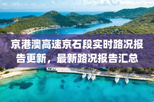 京港澳高速京石段实时路况报告更新，最新路况报告汇总